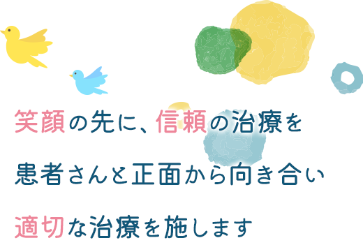 笑顔の先に、信頼の治療を 患者さんと正面から向き合い 適切な治療を施します
